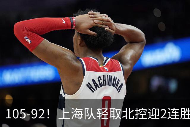 105-92！上海队轻取北控迎2连胜，张镇麟28分，廖三宁空砍34分